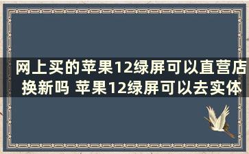 网上买的苹果12绿屏可以直营店换新吗 苹果12绿屏可以去实体店换吗